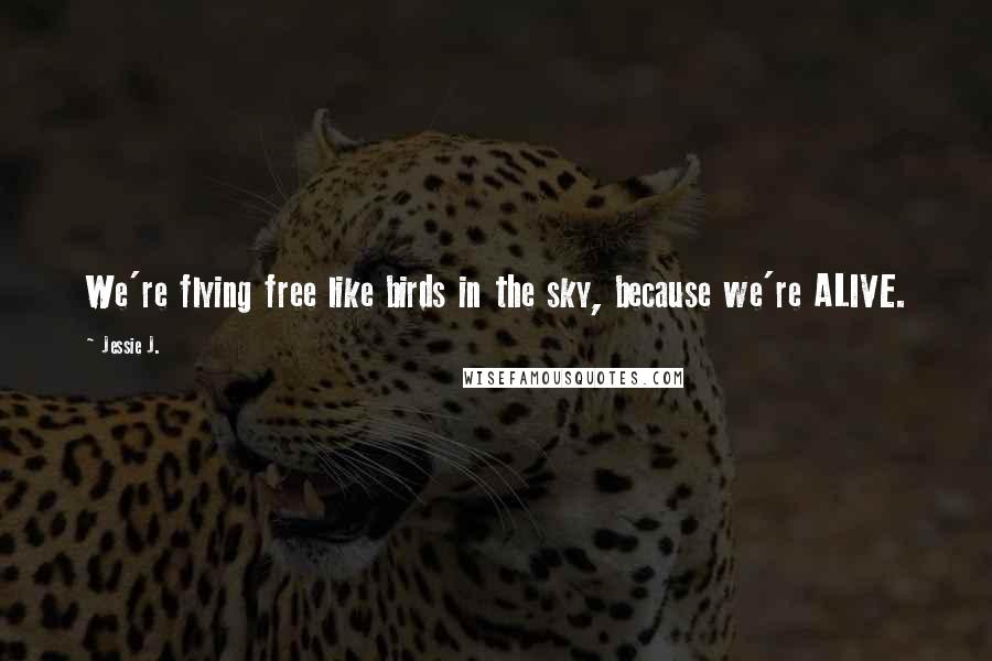 Jessie J. Quotes: We're flying free like birds in the sky, because we're ALIVE.