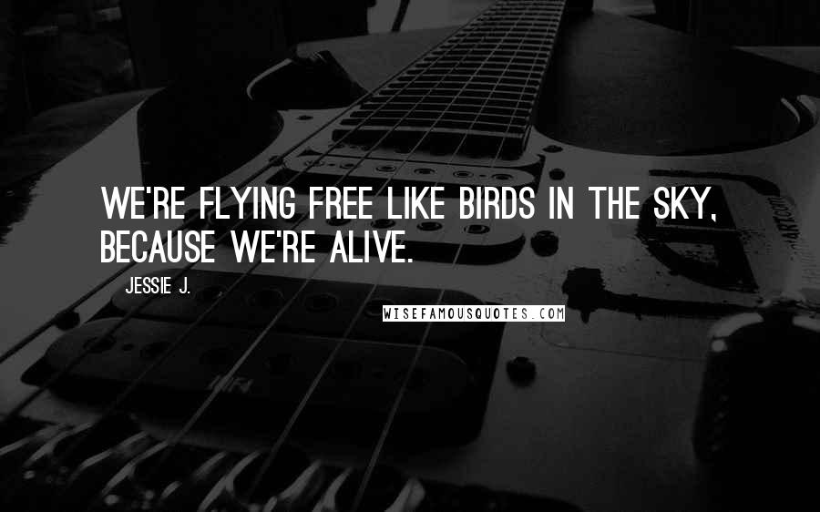 Jessie J. Quotes: We're flying free like birds in the sky, because we're ALIVE.