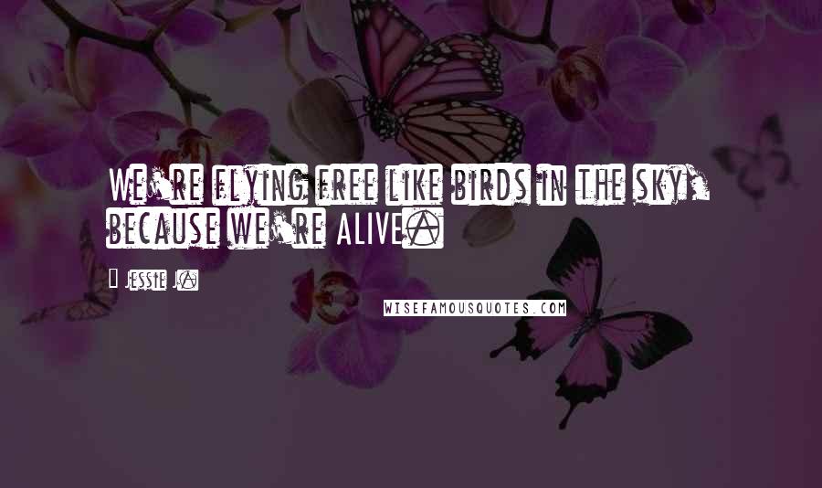Jessie J. Quotes: We're flying free like birds in the sky, because we're ALIVE.