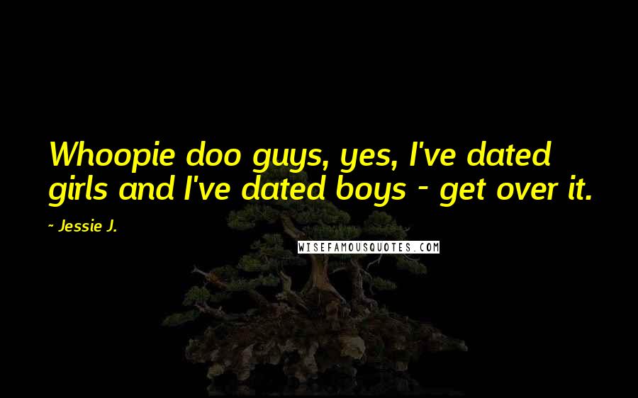 Jessie J. Quotes: Whoopie doo guys, yes, I've dated girls and I've dated boys - get over it.