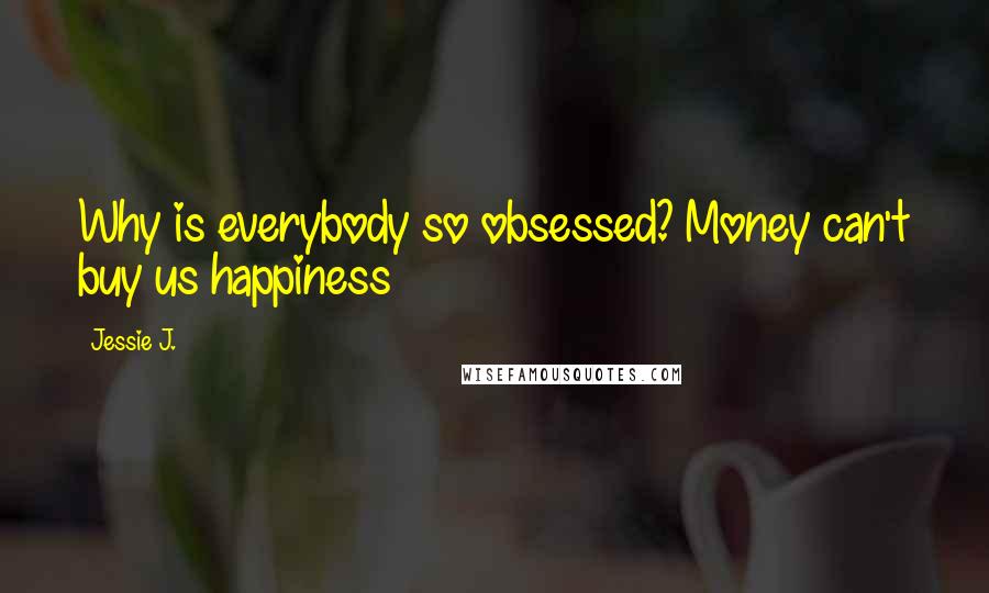 Jessie J. Quotes: Why is everybody so obsessed? Money can't buy us happiness