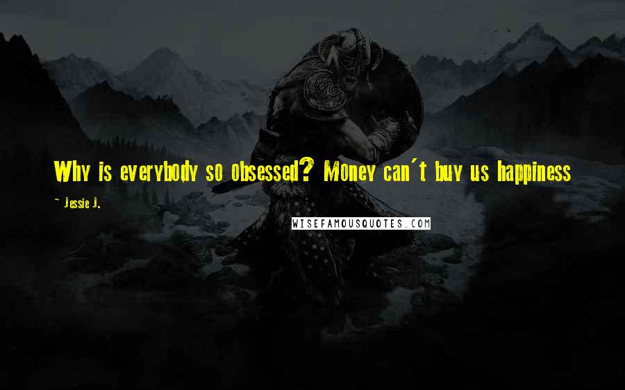 Jessie J. Quotes: Why is everybody so obsessed? Money can't buy us happiness