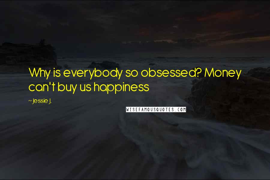 Jessie J. Quotes: Why is everybody so obsessed? Money can't buy us happiness