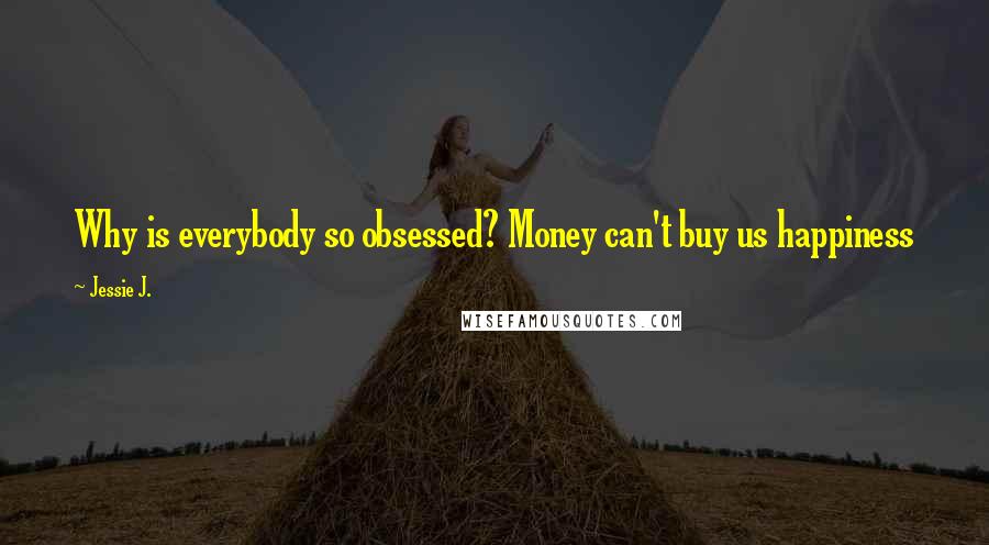 Jessie J. Quotes: Why is everybody so obsessed? Money can't buy us happiness