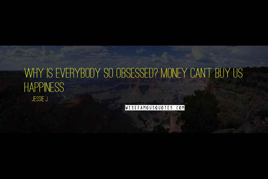 Jessie J. Quotes: Why is everybody so obsessed? Money can't buy us happiness