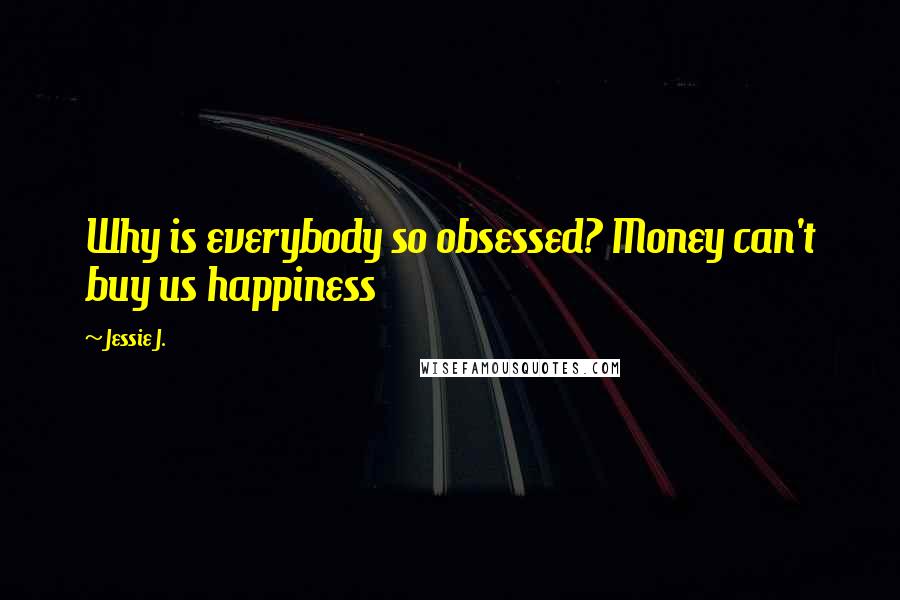 Jessie J. Quotes: Why is everybody so obsessed? Money can't buy us happiness