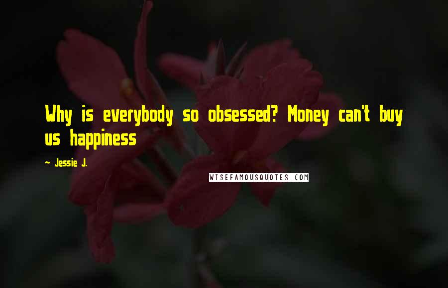 Jessie J. Quotes: Why is everybody so obsessed? Money can't buy us happiness