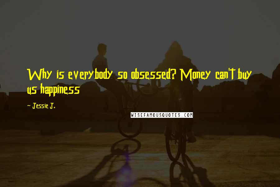 Jessie J. Quotes: Why is everybody so obsessed? Money can't buy us happiness