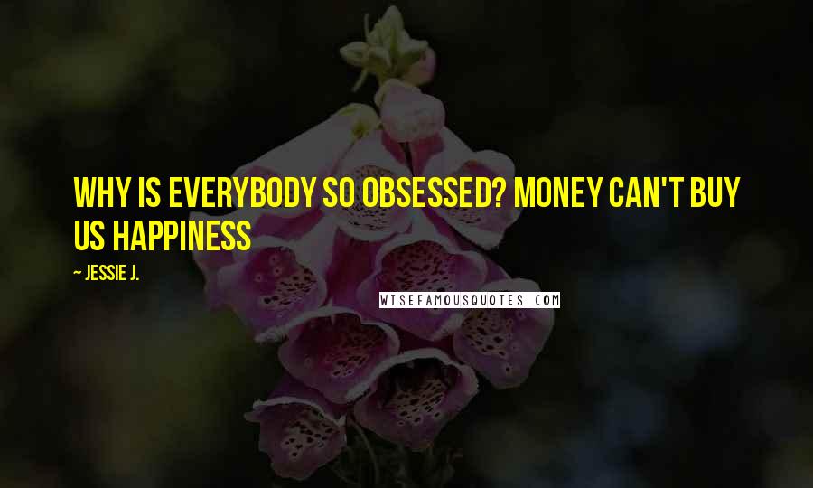 Jessie J. Quotes: Why is everybody so obsessed? Money can't buy us happiness