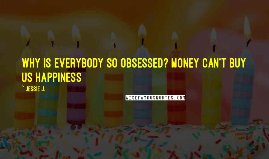 Jessie J. Quotes: Why is everybody so obsessed? Money can't buy us happiness