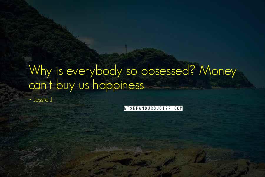 Jessie J. Quotes: Why is everybody so obsessed? Money can't buy us happiness