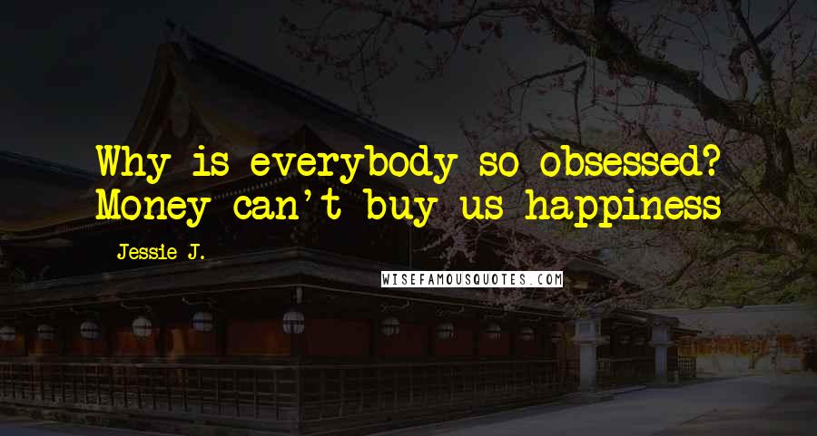 Jessie J. Quotes: Why is everybody so obsessed? Money can't buy us happiness