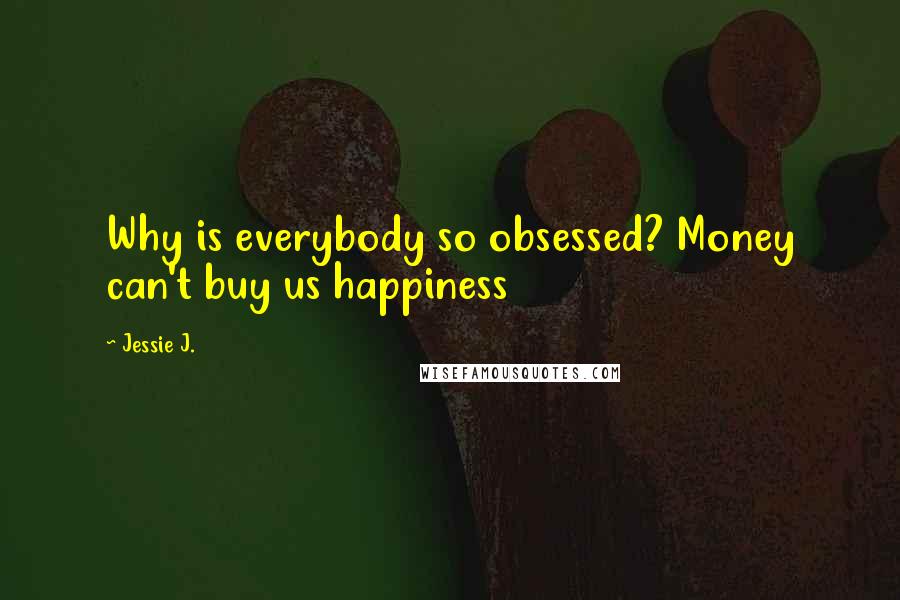 Jessie J. Quotes: Why is everybody so obsessed? Money can't buy us happiness