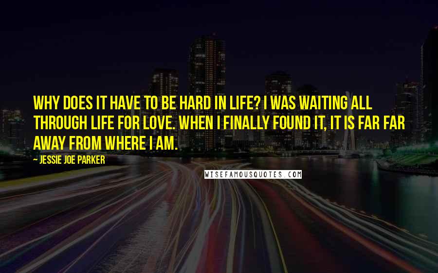 Jessie Joe Parker Quotes: Why does it have to be hard in life? I was waiting all through life for love. When I finally found it, it is far far away from where I am.