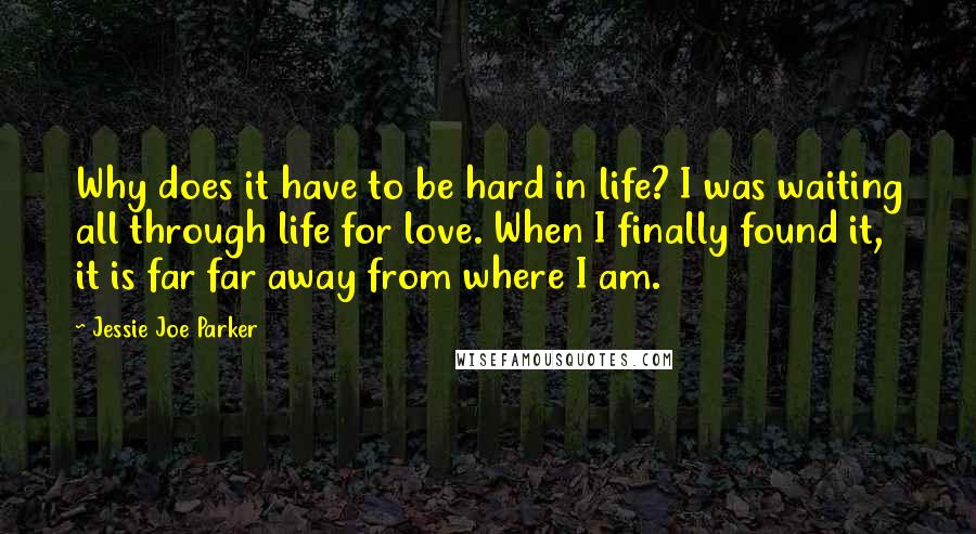 Jessie Joe Parker Quotes: Why does it have to be hard in life? I was waiting all through life for love. When I finally found it, it is far far away from where I am.