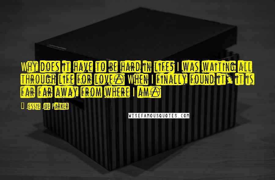 Jessie Joe Parker Quotes: Why does it have to be hard in life? I was waiting all through life for love. When I finally found it, it is far far away from where I am.