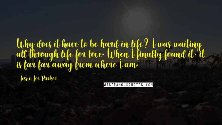 Jessie Joe Parker Quotes: Why does it have to be hard in life? I was waiting all through life for love. When I finally found it, it is far far away from where I am.