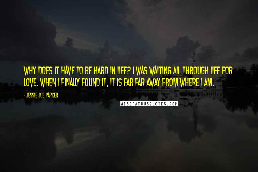 Jessie Joe Parker Quotes: Why does it have to be hard in life? I was waiting all through life for love. When I finally found it, it is far far away from where I am.