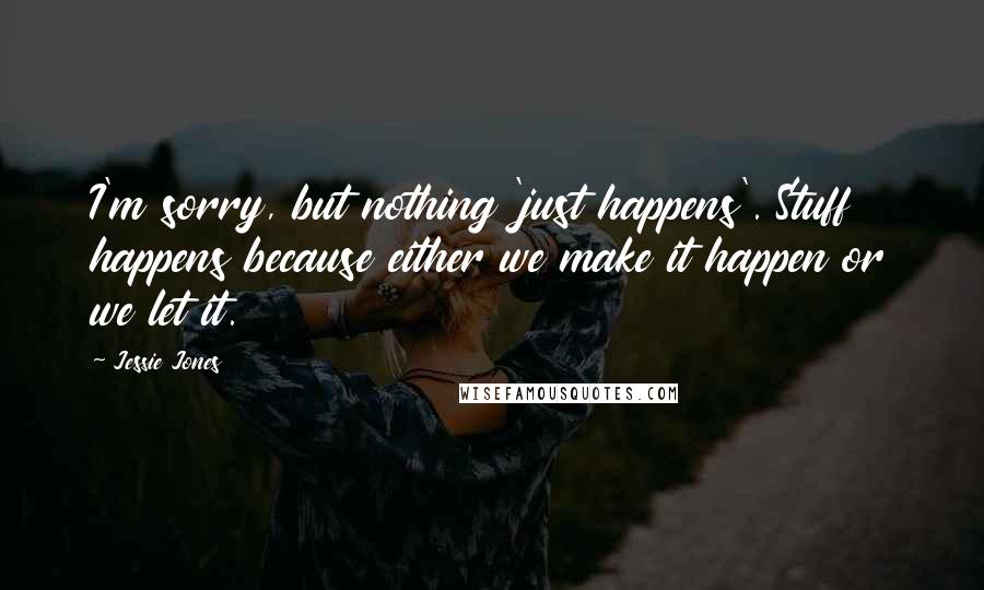 Jessie Jones Quotes: I'm sorry, but nothing 'just happens'. Stuff happens because either we make it happen or we let it.