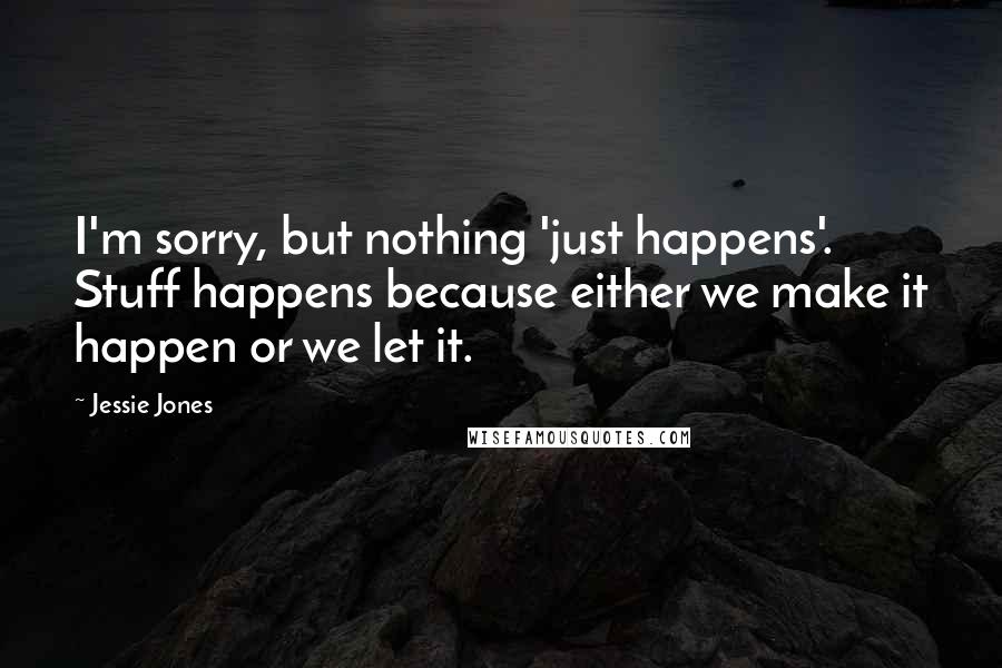 Jessie Jones Quotes: I'm sorry, but nothing 'just happens'. Stuff happens because either we make it happen or we let it.