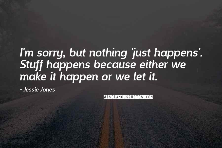 Jessie Jones Quotes: I'm sorry, but nothing 'just happens'. Stuff happens because either we make it happen or we let it.
