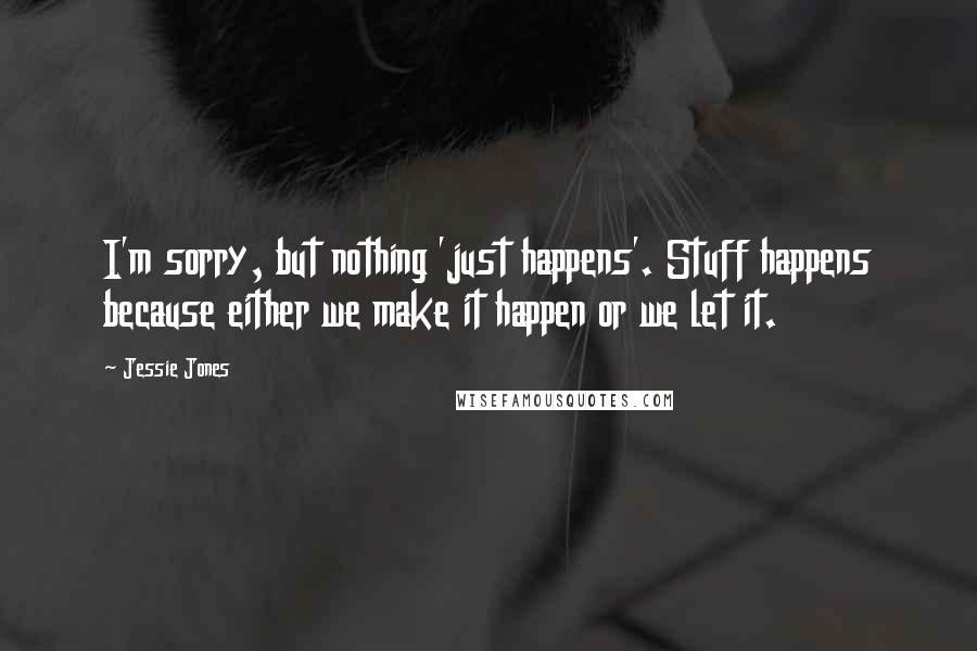 Jessie Jones Quotes: I'm sorry, but nothing 'just happens'. Stuff happens because either we make it happen or we let it.