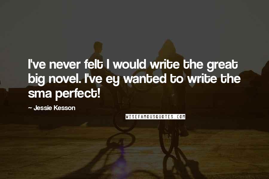 Jessie Kesson Quotes: I've never felt I would write the great big novel. I've ey wanted to write the sma perfect!