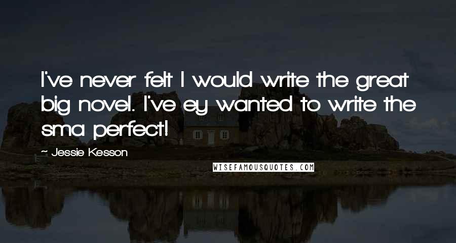 Jessie Kesson Quotes: I've never felt I would write the great big novel. I've ey wanted to write the sma perfect!