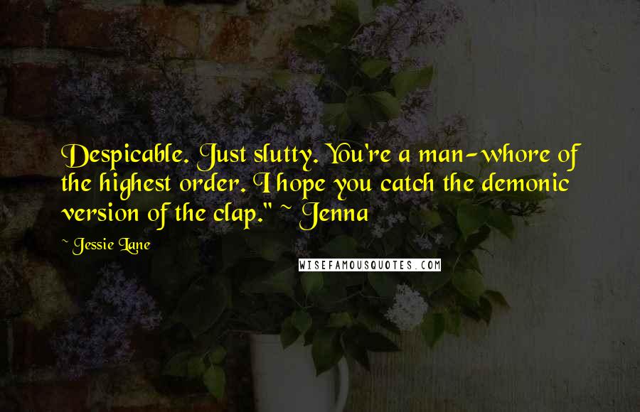 Jessie Lane Quotes: Despicable. Just slutty. You're a man-whore of the highest order. I hope you catch the demonic version of the clap." ~ Jenna