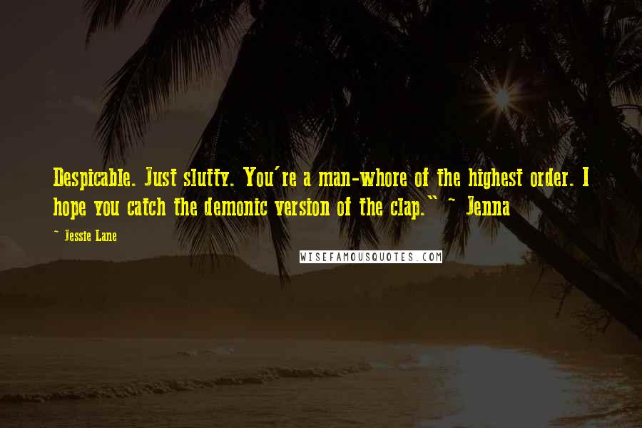 Jessie Lane Quotes: Despicable. Just slutty. You're a man-whore of the highest order. I hope you catch the demonic version of the clap." ~ Jenna