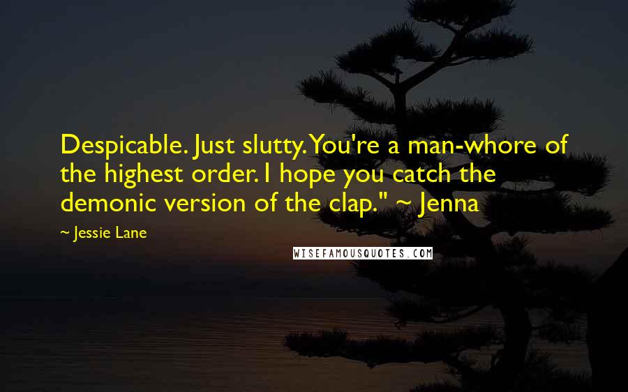Jessie Lane Quotes: Despicable. Just slutty. You're a man-whore of the highest order. I hope you catch the demonic version of the clap." ~ Jenna