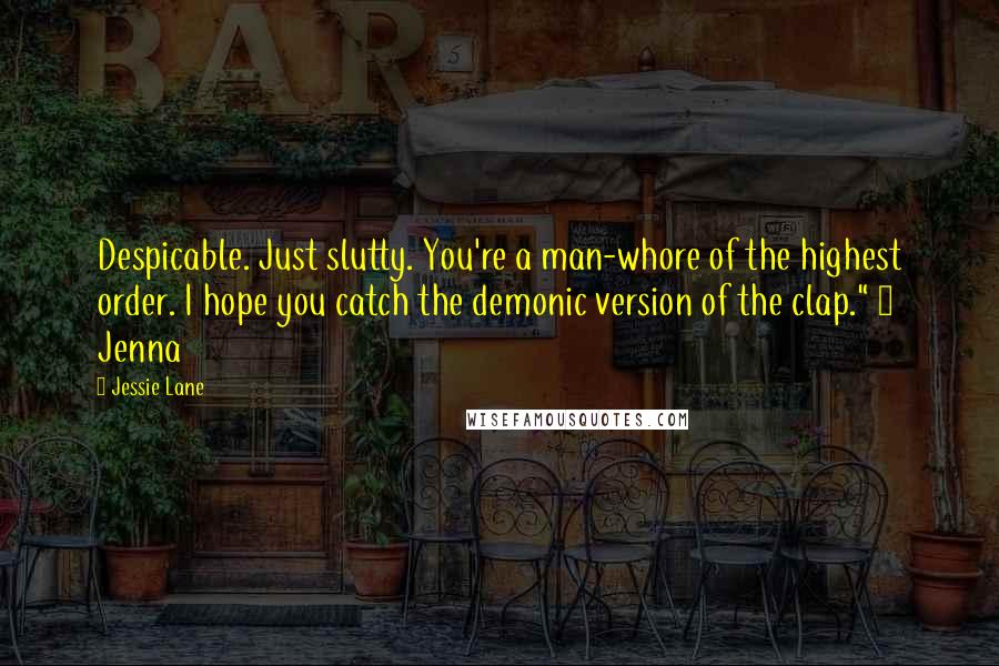 Jessie Lane Quotes: Despicable. Just slutty. You're a man-whore of the highest order. I hope you catch the demonic version of the clap." ~ Jenna