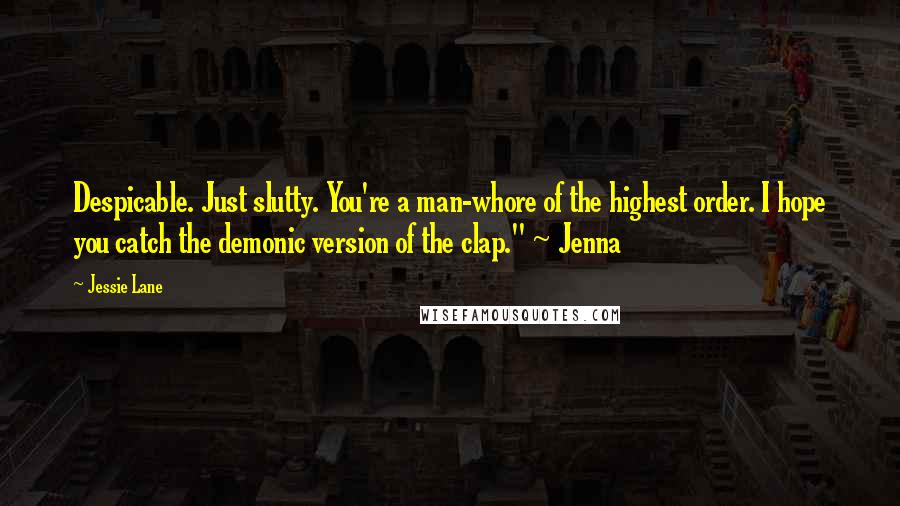 Jessie Lane Quotes: Despicable. Just slutty. You're a man-whore of the highest order. I hope you catch the demonic version of the clap." ~ Jenna