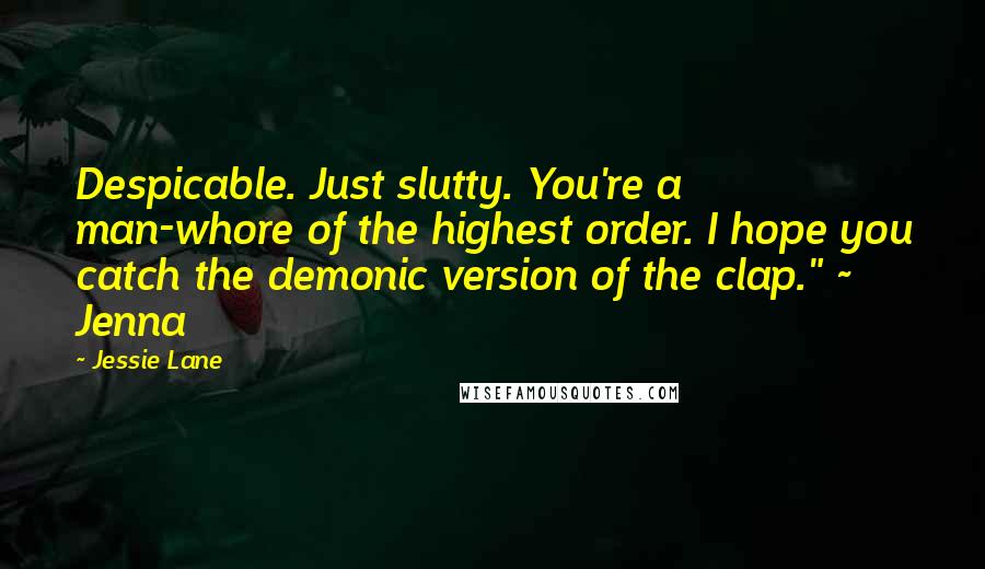 Jessie Lane Quotes: Despicable. Just slutty. You're a man-whore of the highest order. I hope you catch the demonic version of the clap." ~ Jenna