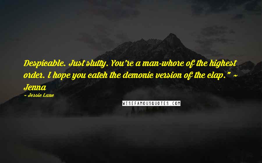 Jessie Lane Quotes: Despicable. Just slutty. You're a man-whore of the highest order. I hope you catch the demonic version of the clap." ~ Jenna