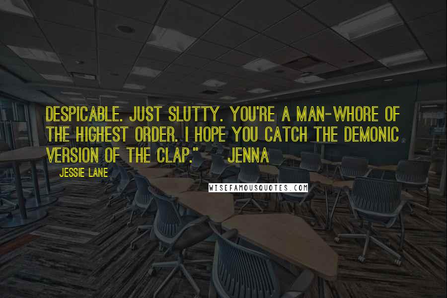 Jessie Lane Quotes: Despicable. Just slutty. You're a man-whore of the highest order. I hope you catch the demonic version of the clap." ~ Jenna