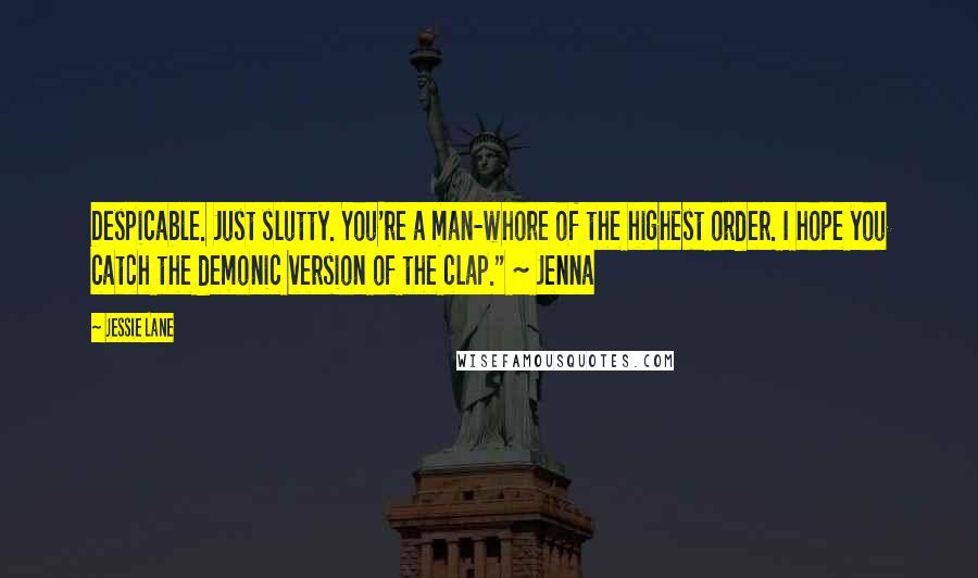 Jessie Lane Quotes: Despicable. Just slutty. You're a man-whore of the highest order. I hope you catch the demonic version of the clap." ~ Jenna