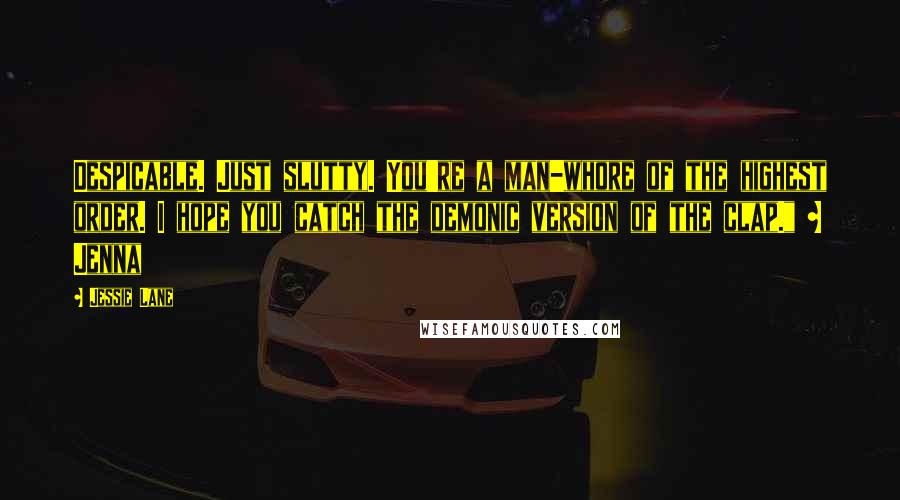 Jessie Lane Quotes: Despicable. Just slutty. You're a man-whore of the highest order. I hope you catch the demonic version of the clap." ~ Jenna