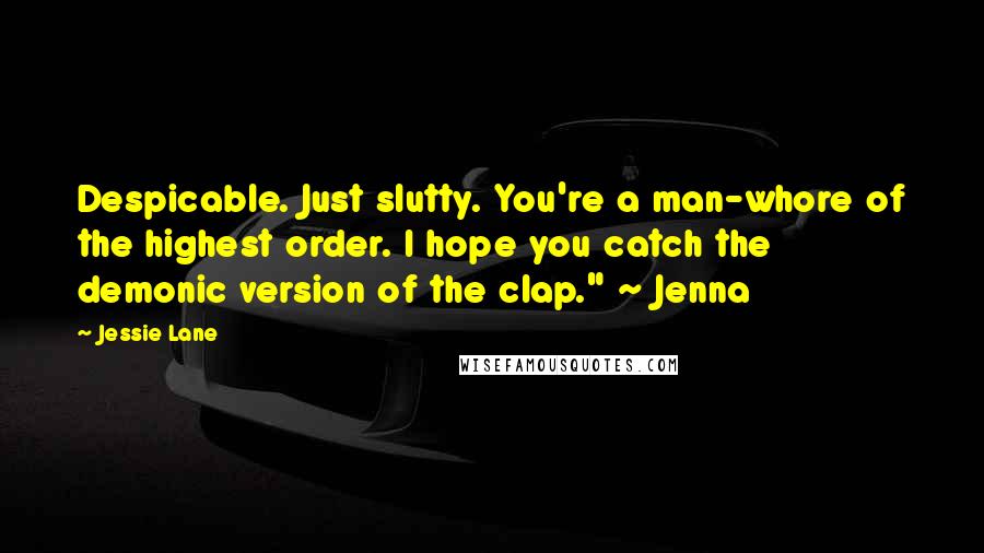 Jessie Lane Quotes: Despicable. Just slutty. You're a man-whore of the highest order. I hope you catch the demonic version of the clap." ~ Jenna