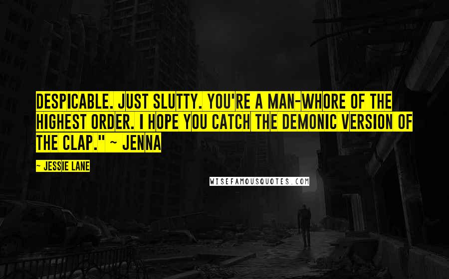 Jessie Lane Quotes: Despicable. Just slutty. You're a man-whore of the highest order. I hope you catch the demonic version of the clap." ~ Jenna
