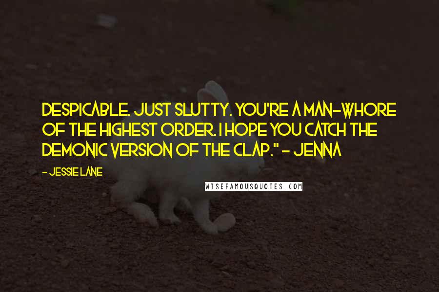 Jessie Lane Quotes: Despicable. Just slutty. You're a man-whore of the highest order. I hope you catch the demonic version of the clap." ~ Jenna