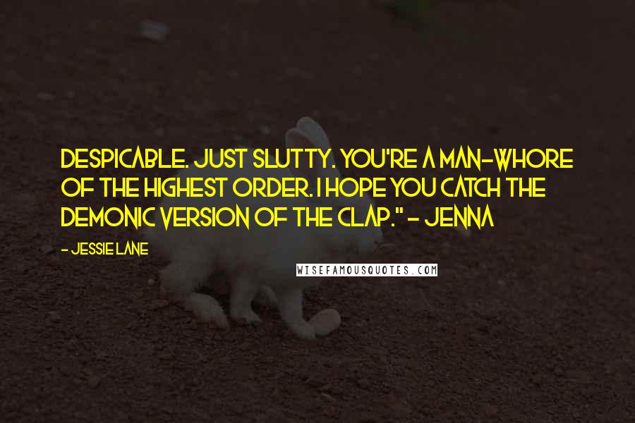 Jessie Lane Quotes: Despicable. Just slutty. You're a man-whore of the highest order. I hope you catch the demonic version of the clap." ~ Jenna