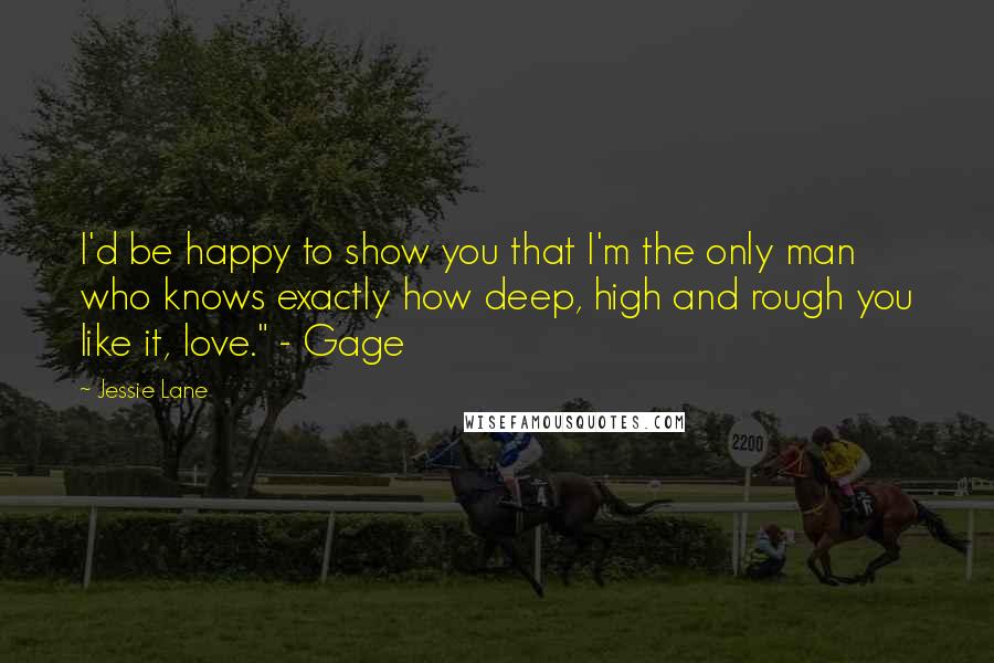 Jessie Lane Quotes: I'd be happy to show you that I'm the only man who knows exactly how deep, high and rough you like it, love." - Gage