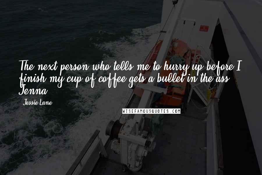 Jessie Lane Quotes: The next person who tells me to hurry up before I finish my cup of coffee gets a bullet in the ass." ~ Jenna