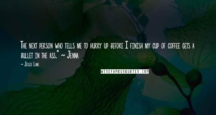 Jessie Lane Quotes: The next person who tells me to hurry up before I finish my cup of coffee gets a bullet in the ass." ~ Jenna