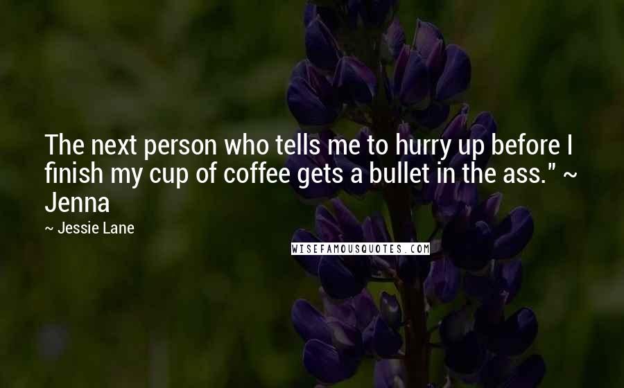 Jessie Lane Quotes: The next person who tells me to hurry up before I finish my cup of coffee gets a bullet in the ass." ~ Jenna