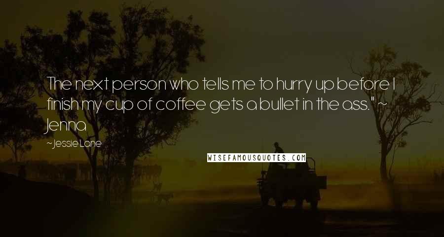 Jessie Lane Quotes: The next person who tells me to hurry up before I finish my cup of coffee gets a bullet in the ass." ~ Jenna