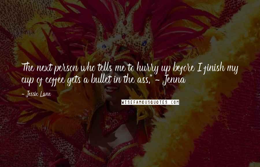 Jessie Lane Quotes: The next person who tells me to hurry up before I finish my cup of coffee gets a bullet in the ass." ~ Jenna