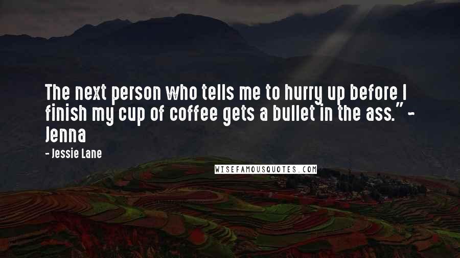 Jessie Lane Quotes: The next person who tells me to hurry up before I finish my cup of coffee gets a bullet in the ass." ~ Jenna