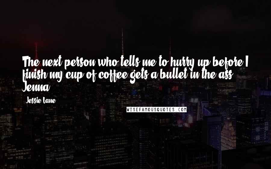 Jessie Lane Quotes: The next person who tells me to hurry up before I finish my cup of coffee gets a bullet in the ass." ~ Jenna